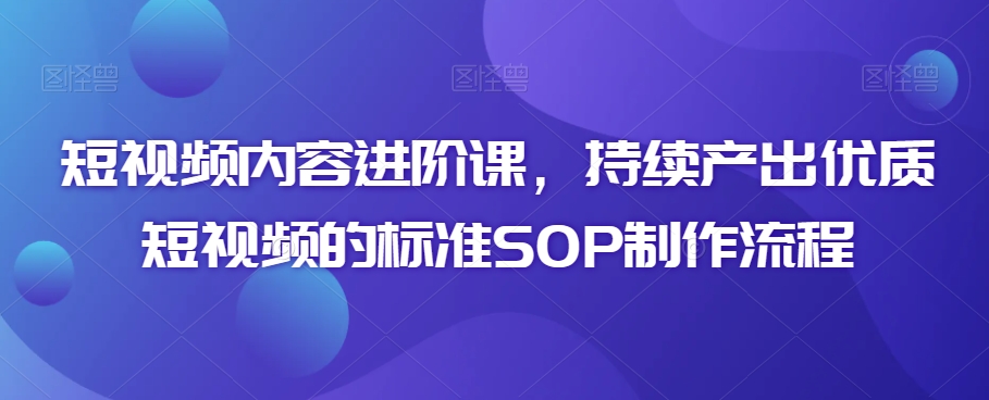 短视频内容进阶课，持续产出优质短视频的标准SOP制作流程-副业资源站 | 数域行者