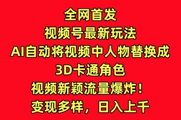 全网首发视频号最新玩法，AI自动将视频中人物替换成3D卡通角色，视频新颖流量爆炸【揭秘】-副业资源站 | 数域行者