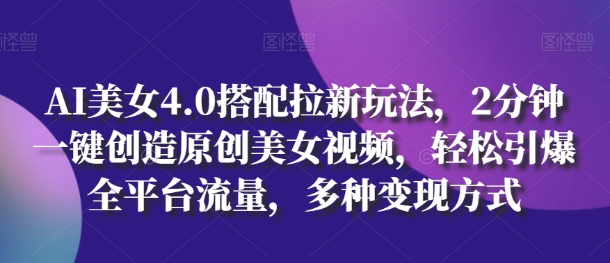 AI美女4.0搭配拉新玩法，2分钟一键创造原创美女视频，轻松引爆全平台流量，多种变现方式【揭秘】-副业资源站 | 数域行者