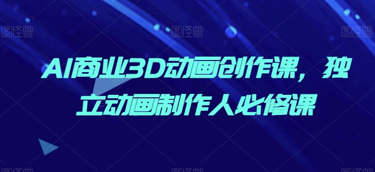 AI商业3D动画创作课，独立动画制作人必修课-副业资源站 | 数域行者