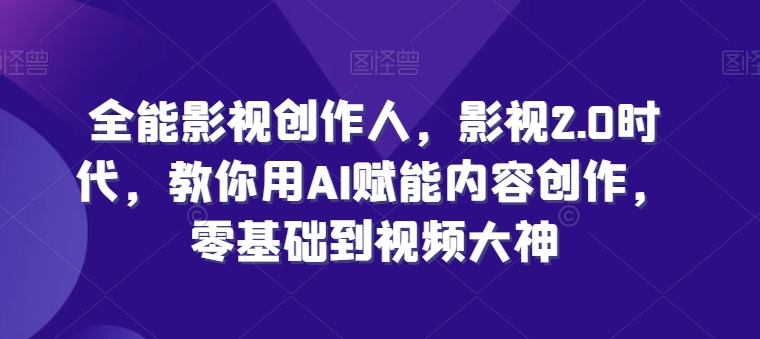 全能影视创作人，影视2.0时代，教你用AI赋能内容创作，​零基础到视频大神-副业资源站 | 数域行者
