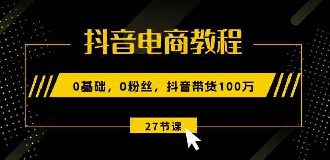 抖音电商教程：0基础，0粉丝，抖音带货100w(27节视频课)-副业资源站 | 数域行者