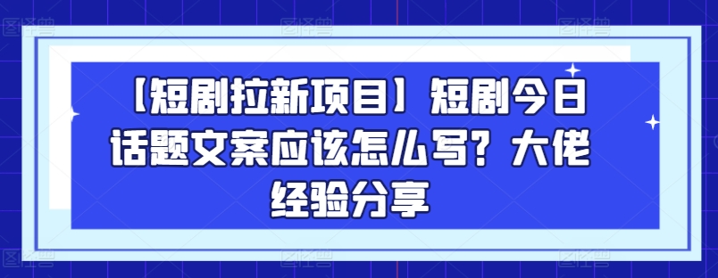 【短剧拉新项目】短剧今日话题文案应该怎么写？大佬经验分享-副业资源站 | 数域行者