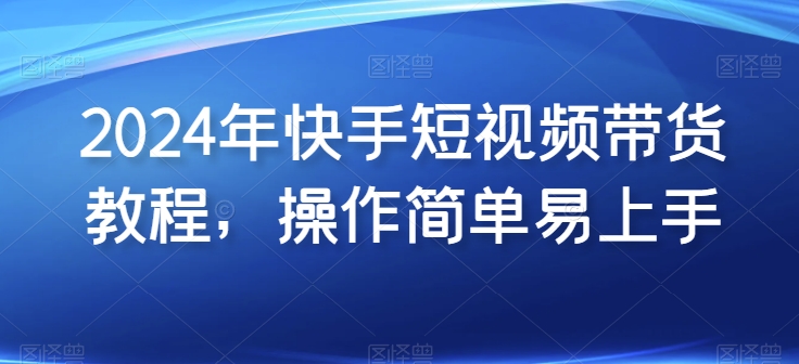 2024年快手短视频带货教程，操作简单易上手-副业资源站 | 数域行者