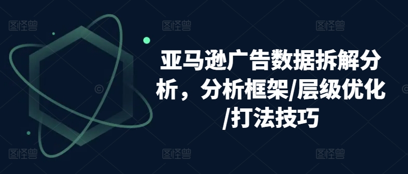 亚马逊广告数据拆解分析，分析框架/层级优化/打法技巧-副业资源站 | 数域行者