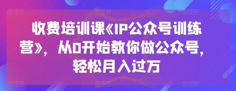 收费培训课《IP公众号训练营》，从0开始教你做公众号，轻松月入过万-副业资源站 | 数域行者