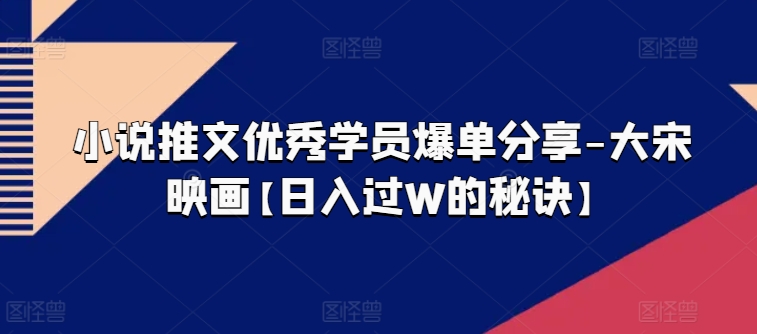 小说推文优秀学员爆单分享-大宋映画【日入过W的秘诀】-副业资源站 | 数域行者