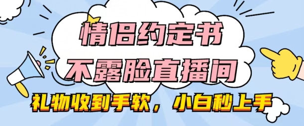 情侣约定书不露脸直播间，礼物收到手软，小白秒上手【揭秘】-副业资源站 | 数域行者