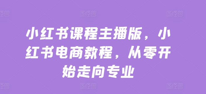 小红书课程主播版，小红书电商教程，从零开始走向专业-副业资源站 | 数域行者