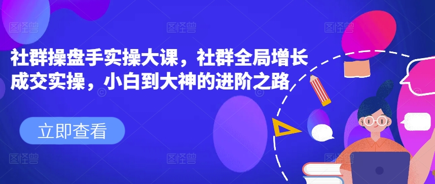 社群操盘手实操大课，社群全局增长成交实操，小白到大神的进阶之路-副业资源站 | 数域行者