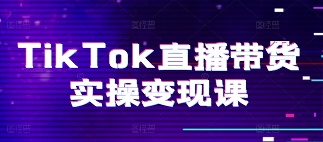 TikTok直播带货实操变现课：系统起号、科学复盘、变现链路、直播配置、小店操作流程、团队搭建等。-副业资源站 | 数域行者