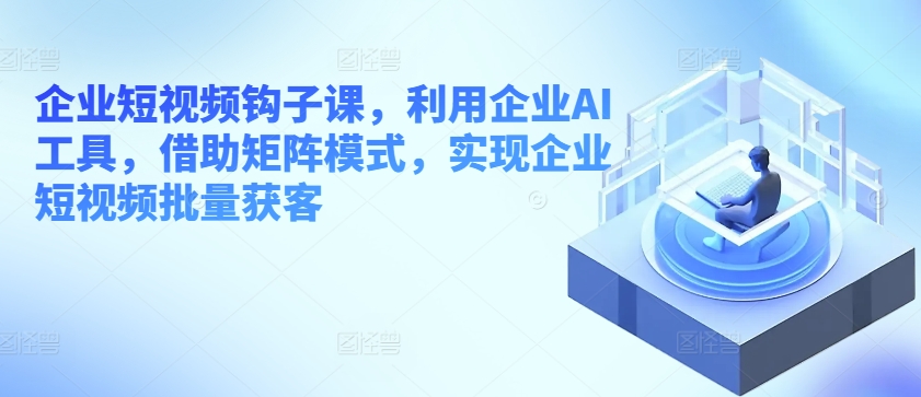 企业短视频钩子课，利用企业AI工具，借助矩阵模式，实现企业短视频批量获客-副业资源站 | 数域行者