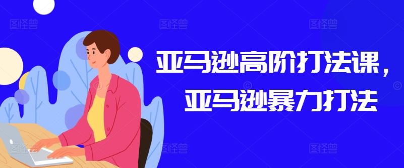 亚马逊高阶打法课，亚马逊暴力打法-副业资源站 | 数域行者
