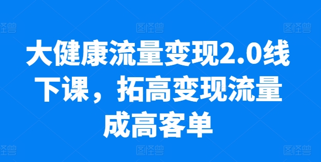 大健康流量变现2.0线下课，​拓高变现流量成高客单，业绩10倍增长，低粉高变现，只讲落地实操-副业资源站 | 数域行者