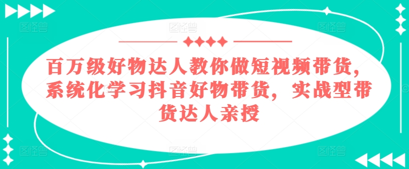 百万级好物达人教你做短视频带货，系统化学习抖音好物带货，实战型带货达人亲授-副业资源站 | 数域行者