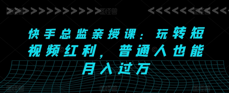 快手总监亲授课：玩转短视频红利，普通人也能月入过万-副业资源站 | 数域行者