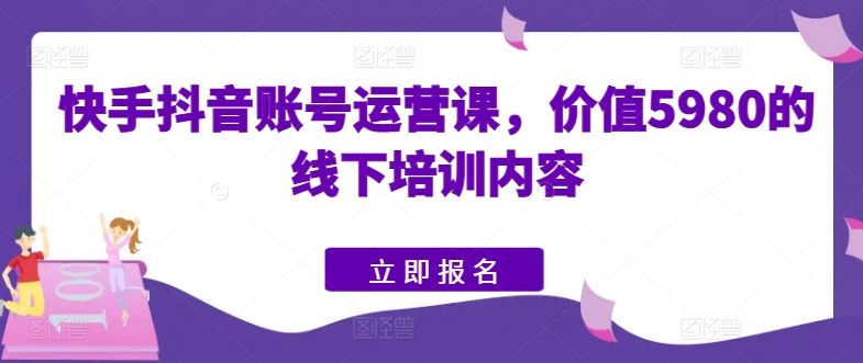 快手抖音账号运营课，价值5980的线下培训内容-副业资源站 | 数域行者