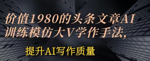 价值1980头条文章AI投喂训练模仿大v写作手法，提升AI写作质量【揭秘】-副业资源站 | 数域行者
