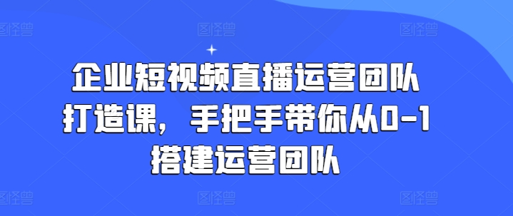 企业短视频直播运营团队打造课，手把手带你从0-1搭建运营团队-副业资源站 | 数域行者