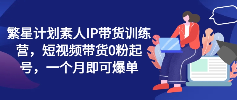 “2024年必火副业！繁星计划：素人短视频带货IP打造，0粉起号月入过万秘籍”-副业资源站 | 数域行者