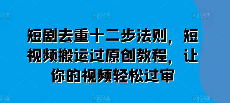 短剧去重十二步法则，短视频搬运过原创教程，让你的视频轻松过审-副业资源站 | 数域行者