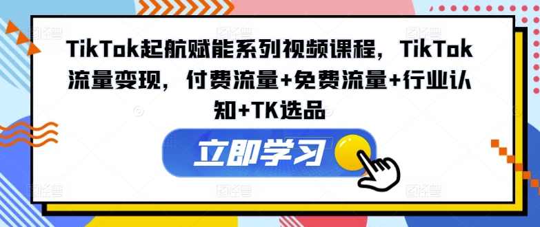 TikTok变现风暴！解锁付费+免费流量秘籍，行业洞察+TK选品秘籍，起航赋能课程-副业资源站 | 数域行者
