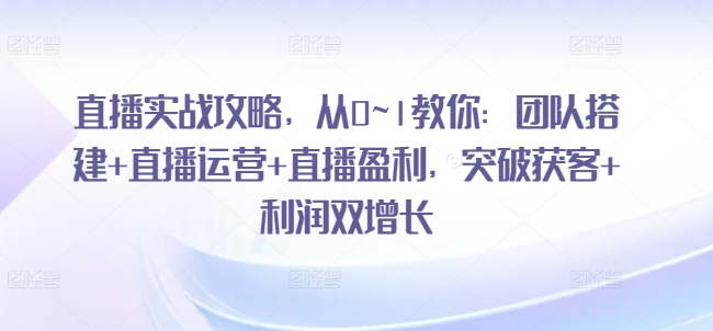 直播实战攻略，​从0~1教你：团队搭建+直播运营+直播盈利，突破获客+利润双增长-副业资源站 | 数域行者