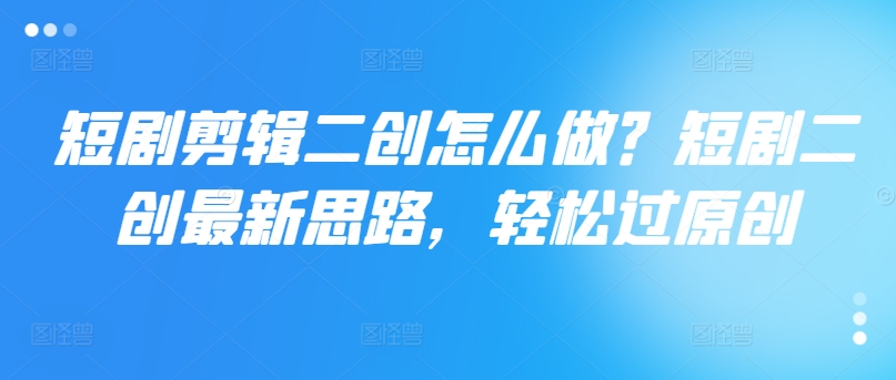 短剧二创秘籍：一键解锁原创神器，剪辑高手速成法-副业资源站 | 数域行者