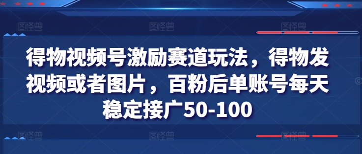得物视频号激励赛道玩法，得物发视频或者图片，百粉后单账号每天稳定接广50-100-副业资源站 | 数域行者