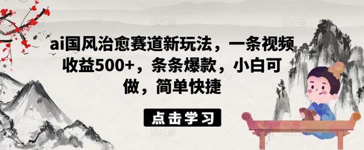 AI国风治愈新蓝海，视频创作日入500+，爆款频出，小白秒上手速盈利-副业资源站 | 数域行者