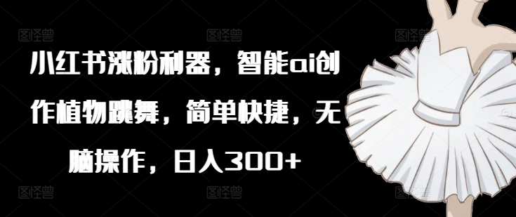 小红书爆粉秘籍：AI植舞神器，一键创作，日赚300+轻松躺赚-副业资源站 | 数域行者