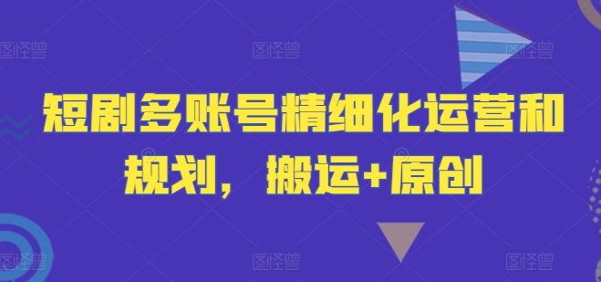 短剧运营新纪元：多账号精细化规划，搬运原创双轮驱动策略-副业资源站 | 数域行者