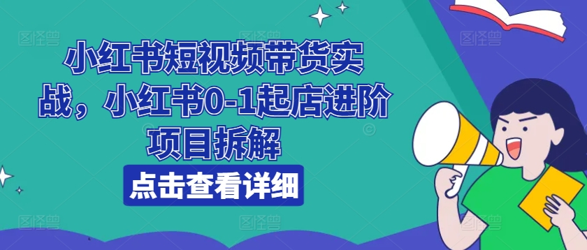 小红书短视频带货实战，小红书0-1起店进阶项目拆解-副业资源站 | 数域行者