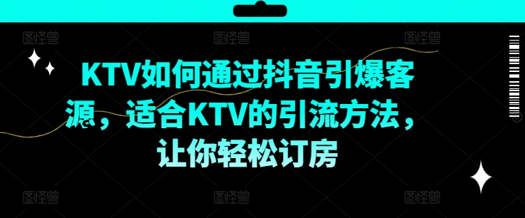 KTV抖音短视频营销，KTV如何通过抖音引爆客源，适合KTV的引流方法，让你轻松订房-副业资源站 | 数域行者