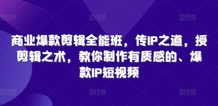 商业爆款剪辑全能班，传IP之道，授剪辑之术，教你制作有质感的、爆款IP短视频-副业资源站 | 数域行者