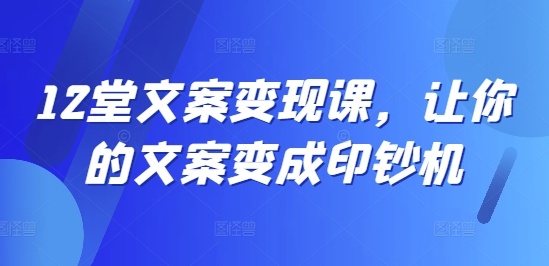 12堂文案变现课，让你的文案变成印钞机-副业资源站 | 数域行者