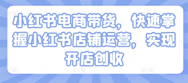 小红书电商带货，快速掌握小红书店铺运营，实现开店创收-副业资源站 | 数域行者