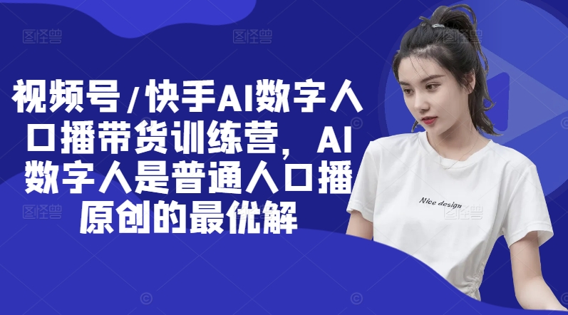 视频号/快手AI数字人口播带货训练营，AI数字人是普通人口播原创的最优解-副业资源站 | 数域行者