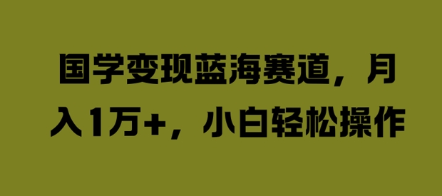国学变现蓝海赛道，月入1W+，小白轻松操作【揭秘】-副业资源站 | 数域行者