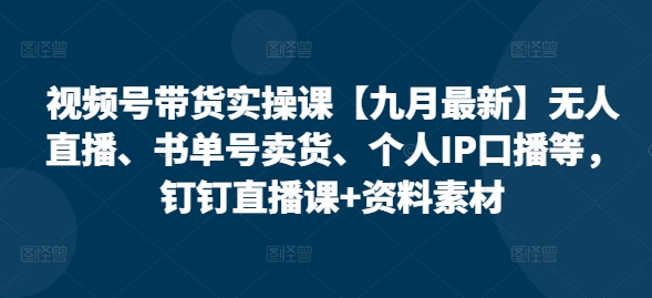 视频号带货实操课【九月最新】无人直播、书单号卖货、个人IP口播等，钉钉直播课+资料素材-副业资源站 | 数域行者