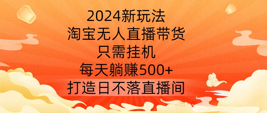2024新玩法，淘宝无人直播带货，只需挂机，每天躺赚500+ 打造日不落直播间【揭秘】-副业资源站 | 数域行者