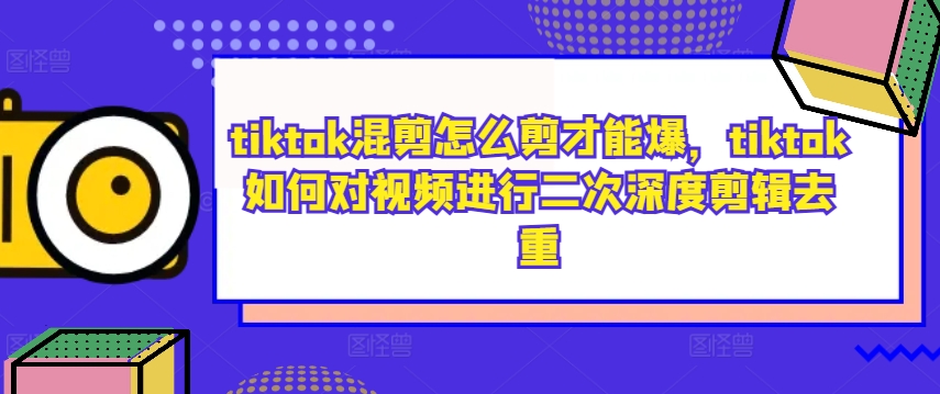 tiktok混剪怎么剪才能爆，tiktok如何对视频进行二次深度剪辑去重-副业资源站 | 数域行者