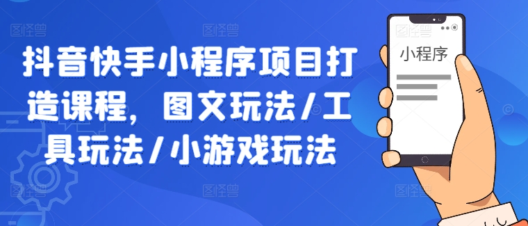 抖音快手小程序项目打造课程，图文玩法/工具玩法/小游戏玩法-副业资源站 | 数域行者