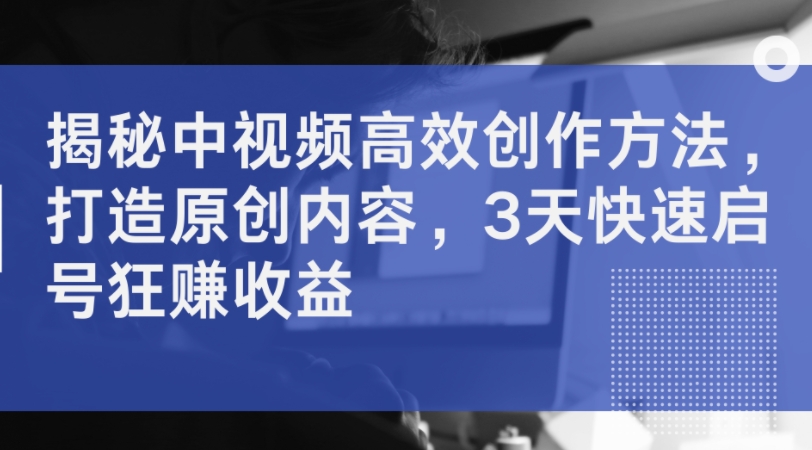 揭秘中视频高效创作方法，打造原创内容，3天快速启号狂赚收益-副业资源站 | 数域行者