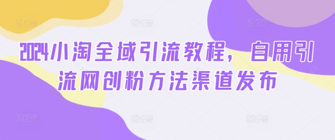 2024小淘全域引流教程，自用引流网创粉方法渠道发布-副业资源站 | 数域行者