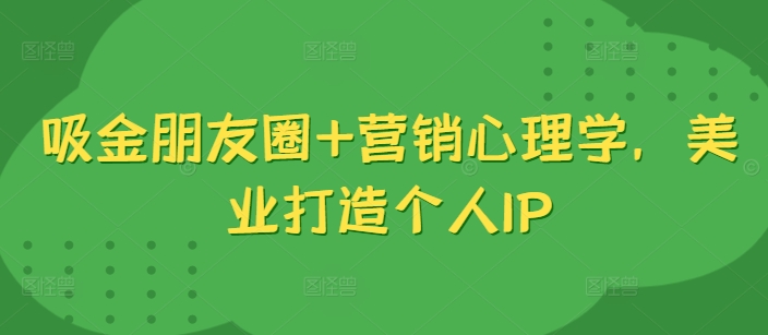 吸金朋友圈+营销心理学，美业打造个人IP-副业资源站 | 数域行者