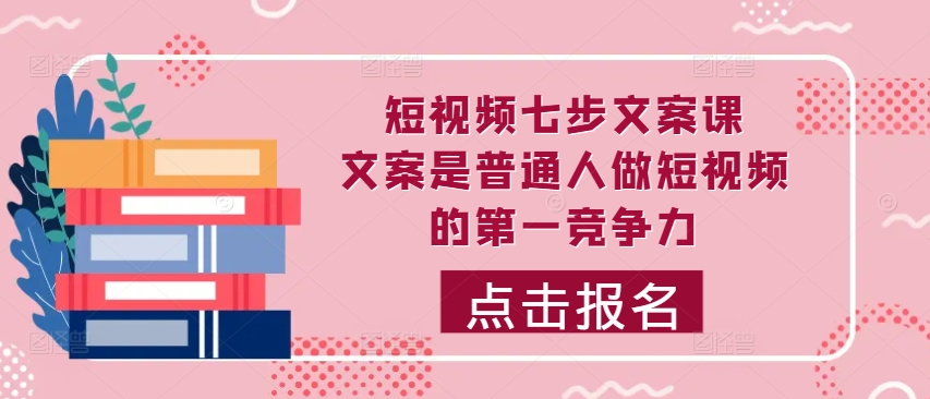 短视频七步文案课，文案是普通人做短视频的第一竞争力，如何写出划不走的文案-副业资源站 | 数域行者