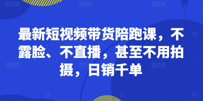 最新短视频带货陪跑课，不露脸、不直播，甚至不用拍摄，日销千单-副业资源站 | 数域行者