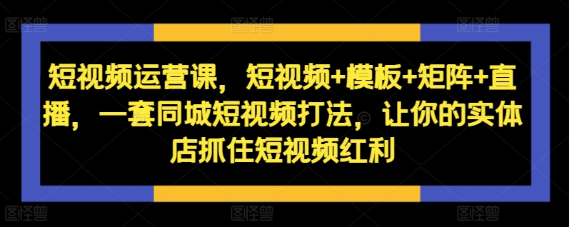 短视频运营课，短视频+模板+矩阵+直播，一套同城短视频打法，让你的实体店抓住短视频红利-副业资源站 | 数域行者