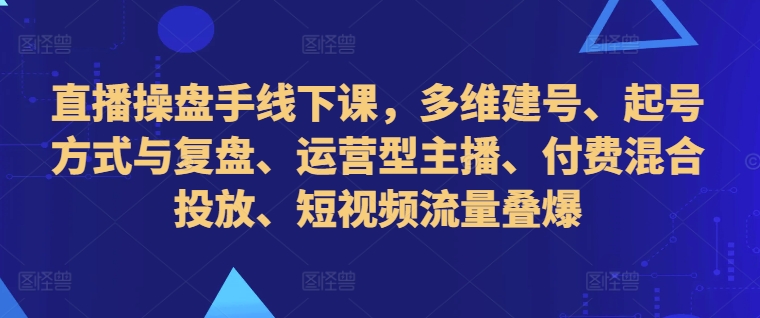 直播操盘手线下课，多维建号、起号方式与复盘、运营型主播、付费混合投放、短视频流量叠爆-副业资源站 | 数域行者